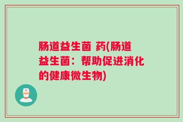 肠道益生菌 药(肠道益生菌:帮助促进消化的健康微生物) 肠道益生菌 药(肠道益生菌:帮助促进消化的健康微生物)