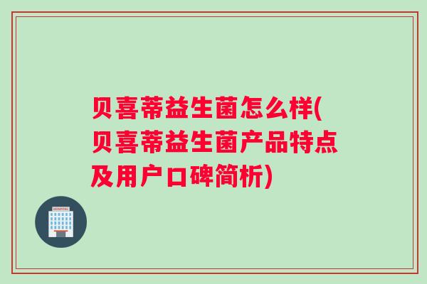 贝喜蒂益生菌怎么样(贝喜蒂益生菌产品特点及用户口碑简析) 贝喜蒂益生菌怎么样(贝喜蒂益生菌产品特点及用户口碑简析)