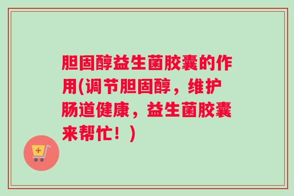 胆固醇益生菌胶囊的作用(调节胆固醇,维护肠道健康,益生菌胶囊来帮忙!) 胆固醇益生菌胶囊的作用(调节胆固醇,维护肠道健康,益生菌胶囊来帮忙!)