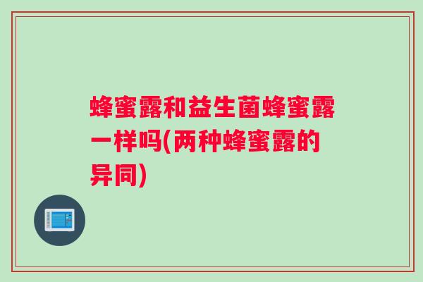 蜂蜜露和益生菌蜂蜜露一样吗(两种蜂蜜露的异同) 蜂蜜露和益生菌蜂蜜露一样吗(两种蜂蜜露的异同)