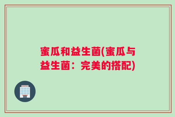 蜜瓜和益生菌(蜜瓜与益生菌:完美的搭配) 蜜瓜和益生菌(蜜瓜与益生菌:完美的搭配)