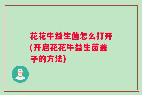 花花牛益生菌怎么打开(开启花花牛益生菌盖子的方法) 花花牛益生菌怎么打开(开启花花牛益生菌盖子的方法)