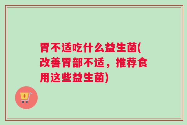 胃不适吃什么益生菌(改善胃部不适,推荐食用这些益生菌) 胃不适吃什么益生菌(改善胃部不适,推荐食用这些益生菌)