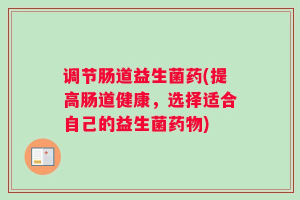 调节肠道益生菌药(提高肠道健康,选择适合自己的益生菌药物) 调节肠道益生菌药(提高肠道健康,选择适合自己的益生菌药物)