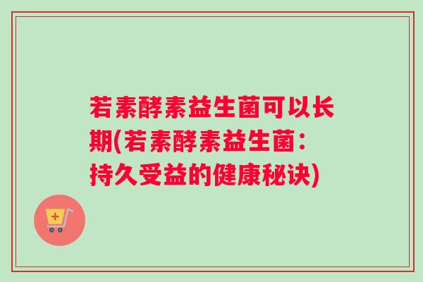 若素酵素益生菌可以长期(若素酵素益生菌：持久受益的健康秘诀)