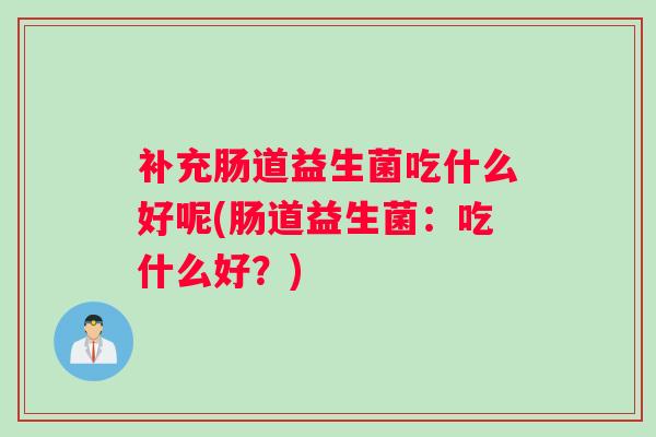 补充肠道益生菌吃什么好呢(肠道益生菌:吃什么好?) 补充肠道益生菌吃什么好呢(肠道益生菌:吃什么好?)