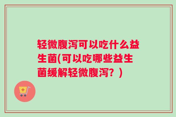 轻微腹泻可以吃什么益生菌(可以吃哪些益生菌缓解轻微腹泻?) 轻微腹泻可以吃什么益生菌(可以吃哪些益生菌缓解轻微腹泻?)