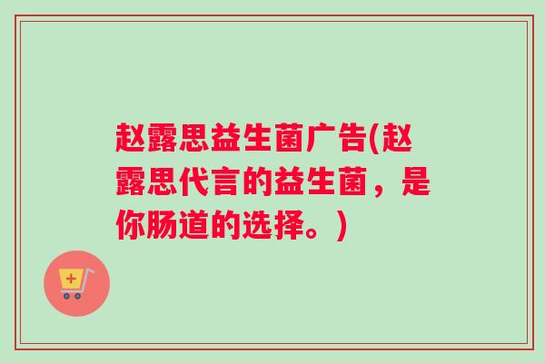 赵露思益生菌广告(赵露思代言的益生菌,是你肠道的选择。) 赵露思益生菌广告(赵露思代言的益生菌,是你肠道的选择。)