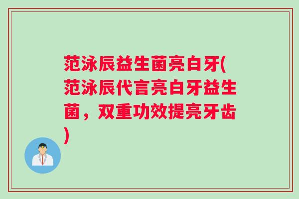 范泳辰益生菌亮白牙(范泳辰代言亮白牙益生菌,双重功效提亮牙齿) 范泳辰益生菌亮白牙(范泳辰代言亮白牙益生菌,双重功效提亮牙齿)