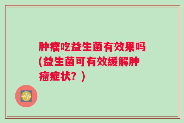 肿瘤吃益生菌有效果吗(益生菌可有效缓解肿瘤症状?) 肿瘤吃益生菌有效果吗(益生菌可有效缓解肿瘤症状?)