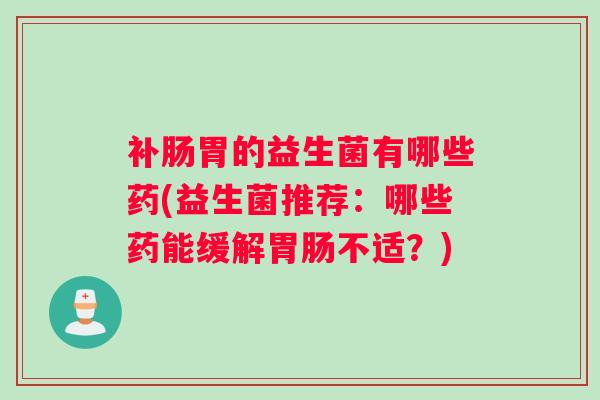 补肠胃的益生菌有哪些药(益生菌推荐:哪些药能缓解胃肠不适?) 补肠胃的益生菌有哪些药(益生菌推荐:哪些药能缓解胃肠不适?)