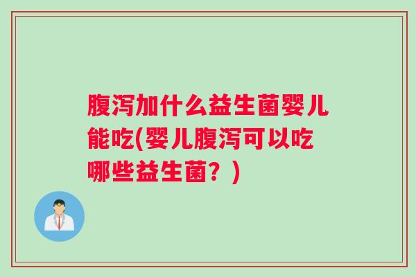 腹泻加什么益生菌婴儿能吃(婴儿腹泻可以吃哪些益生菌?) 腹泻加什么益生菌婴儿能吃(婴儿腹泻可以吃哪些益生菌?)