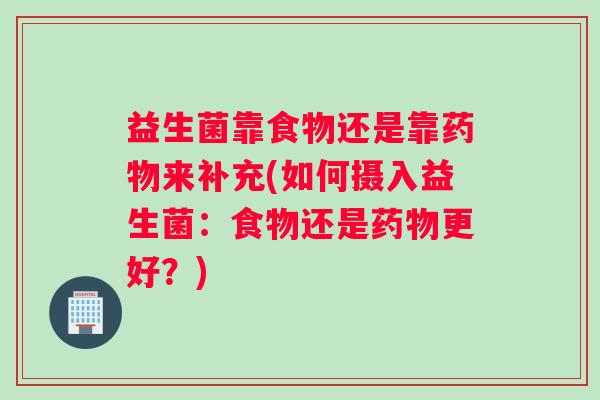 益生菌靠食物还是靠药物来补充(如何摄入益生菌:食物还是药物更好?) 益生菌靠食物还是靠药物来补充(如何摄入益生菌:食物还是药物更好?)