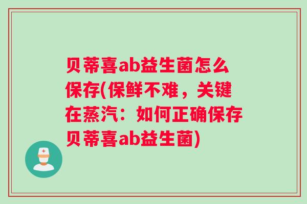 贝蒂喜ab益生菌怎么保存(保鲜不难，关键在蒸汽：如何正确保存贝蒂喜ab益生菌)