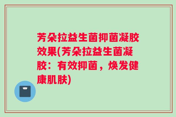 芳朵拉益生菌抑菌凝胶效果(芳朵拉益生菌凝胶:有效抑菌,焕发健康肌肤) 芳朵拉益生菌抑菌凝胶效果(芳朵拉益生菌凝胶:有效抑菌,焕发健康肌肤)