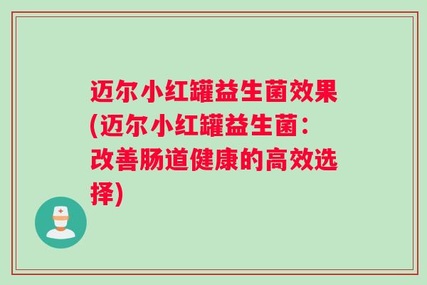 迈尔小红罐益生菌效果(迈尔小红罐益生菌：改善肠道健康的高效选择)
