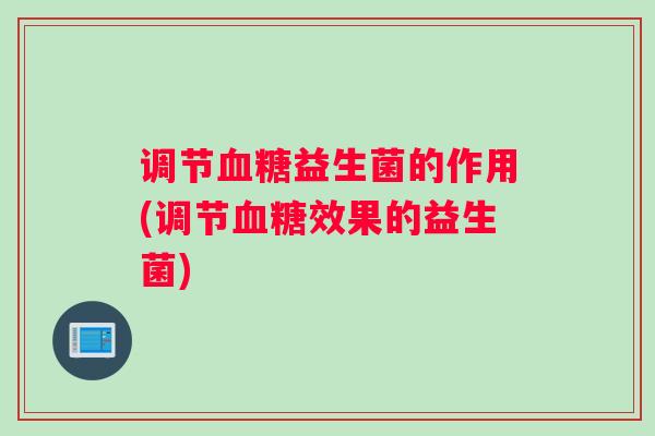 调节益生菌的作用(调节效果的益生菌)