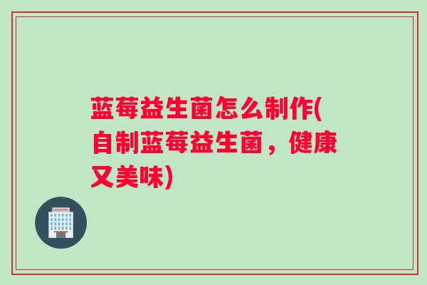 蓝莓益生菌怎么制作(自制蓝莓益生菌，健康又美味)