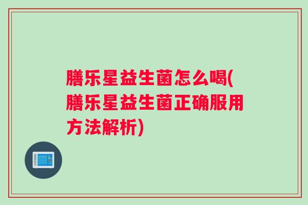 膳乐星益生菌怎么喝(膳乐星益生菌正确服用方法解析)
