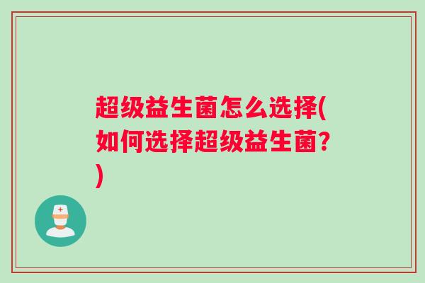 超级益生菌怎么选择(如何选择超级益生菌？)