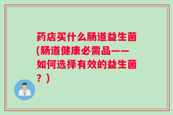 药店买什么肠道益生菌(肠道健康必需品——如何选择有效的益生菌？)