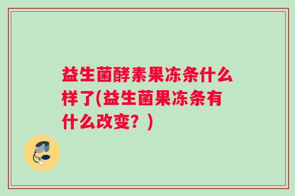 益生菌酵素果冻条什么样了(益生菌果冻条有什么改变?) 益生菌酵素果冻条什么样了(益生菌果冻条有什么改变?)