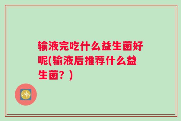 输液完吃什么益生菌好呢(输液后推荐什么益生菌?) 输液完吃什么益生菌好呢(输液后推荐什么益生菌?)