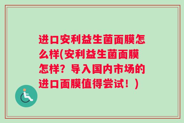 进口安利益生菌面膜怎么样(安利益生菌面膜怎样?导入国内市场的进口面膜值得尝试!) 进口安利益生菌面膜怎么样(安利益生菌面膜怎样?导入国内市场的进口面膜值得尝试!)