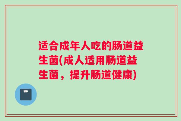 适合成年人吃的肠道益生菌(成人适用肠道益生菌,提升肠道健康) 适合成年人吃的肠道益生菌(成人适用肠道益生菌,提升肠道健康)