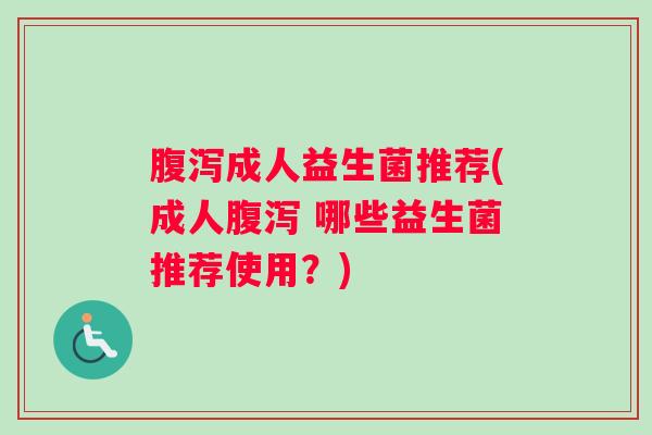 腹泻成人益生菌推荐(成人腹泻 哪些益生菌推荐使用?) 腹泻成人益生菌推荐(成人腹泻 哪些益生菌推荐使用?)