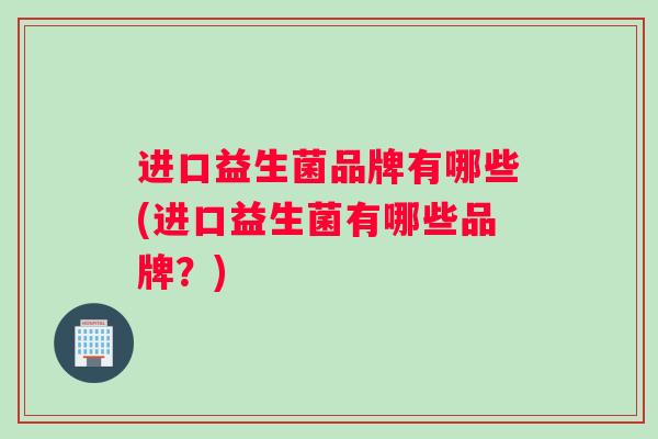 进口益生菌品牌有哪些(进口益生菌有哪些品牌?) 进口益生菌品牌有哪些(进口益生菌有哪些品牌?)