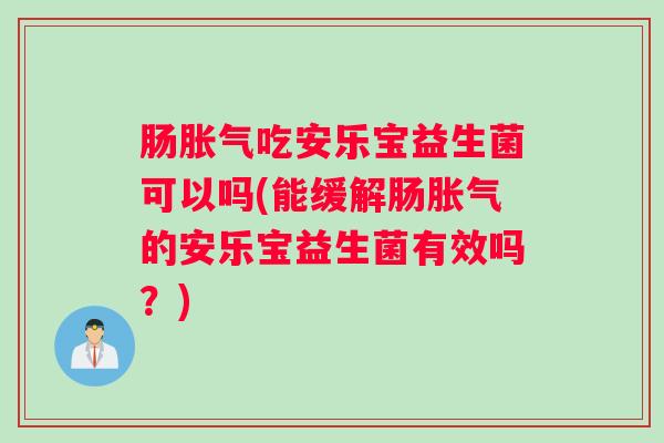 肠胀气吃安乐宝益生菌可以吗(能缓解肠胀气的安乐宝益生菌有效吗?) 肠胀气吃安乐宝益生菌可以吗(能缓解肠胀气的安乐宝益生菌有效吗?)