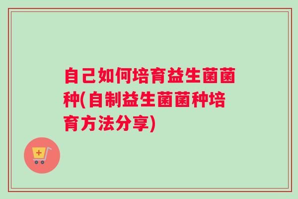 自己如何培育益生菌菌种(自制益生菌菌种培育方法分享) 自己如何培育益生菌菌种(自制益生菌菌种培育方法分享)