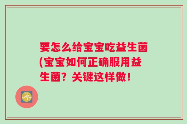 要怎么给宝宝吃益生菌(宝宝如何正确服用益生菌?关键这样做! 要怎么给宝宝吃益生菌(宝宝如何正确服用益生菌?关键这样做!