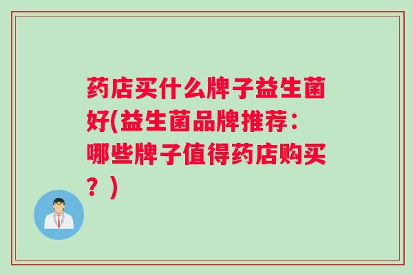 药店买什么牌子益生菌好(益生菌品牌推荐:哪些牌子值得药店购买?) 药店买什么牌子益生菌好(益生菌品牌推荐:哪些牌子值得药店购买?)