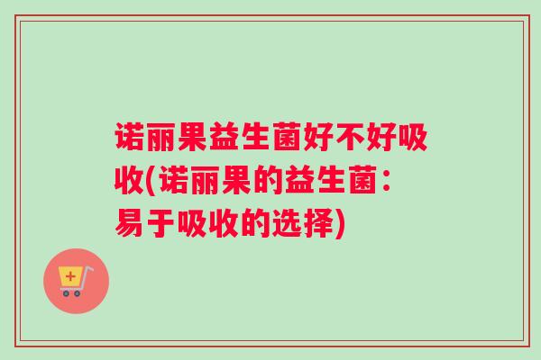 诺丽果益生菌好不好吸收(诺丽果的益生菌：易于吸收的选择)