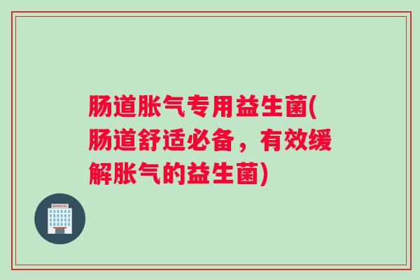 肠道胀气专用益生菌(肠道舒适必备，有效缓解胀气的益生菌)