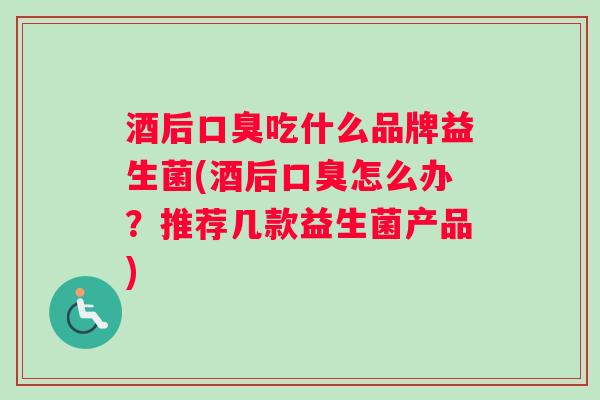 酒后口臭吃什么品牌益生菌(酒后口臭怎么办？推荐几款益生菌产品)