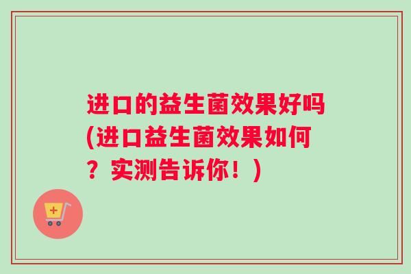 进口的益生菌效果好吗(进口益生菌效果如何？实测告诉你！)