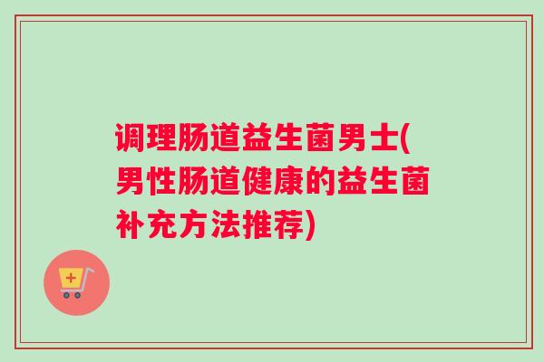 调理肠道益生菌男士(男性肠道健康的益生菌补充方法推荐) 调理肠道益生菌男士(男性肠道健康的益生菌补充方法推荐)