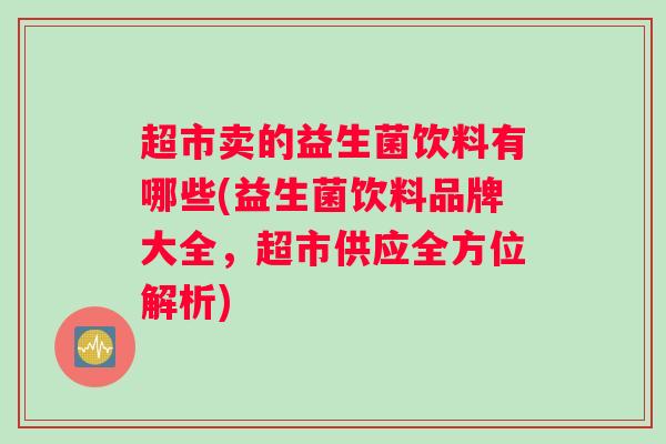 超市卖的益生菌饮料有哪些(益生菌饮料品牌大全,超市供应全方位解析) 超市卖的益生菌饮料有哪些(益生菌饮料品牌大全,超市供应全方位解析)