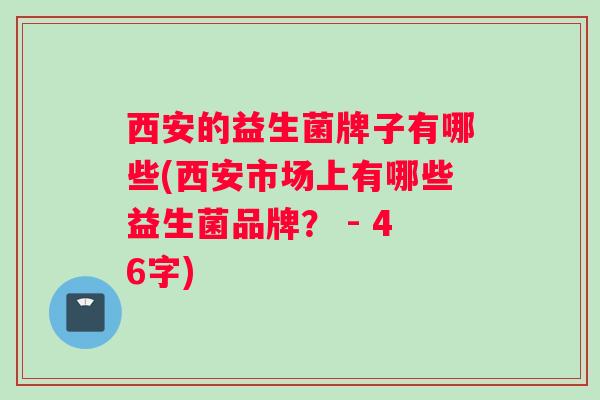 西安的益生菌牌子有哪些(西安市场上有哪些益生菌品牌? - 46字) 西安的益生菌牌子有哪些(西安市场上有哪些益生菌品牌? - 46字)