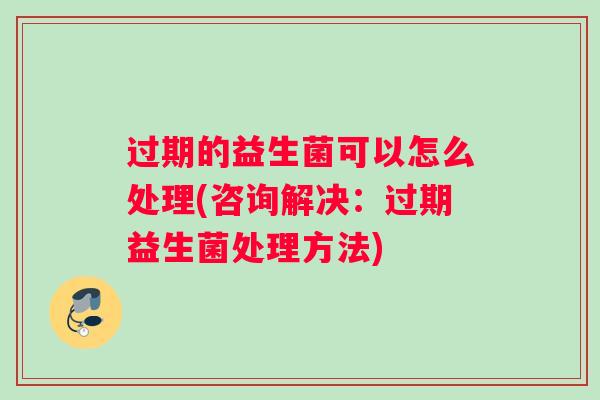 过期的益生菌可以怎么处理(咨询解决:过期益生菌处理方法) 过期的益生菌可以怎么处理(咨询解决:过期益生菌处理方法)