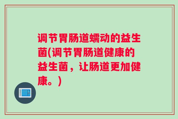 调节胃肠道蠕动的益生菌(调节胃肠道健康的益生菌,让肠道更加健康。) 调节胃肠道蠕动的益生菌(调节胃肠道健康的益生菌,让肠道更加健康。)