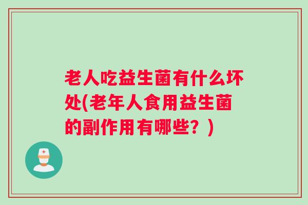老人吃益生菌有什么坏处(老年人食用益生菌的副作用有哪些?) 老人吃益生菌有什么坏处(老年人食用益生菌的副作用有哪些?)