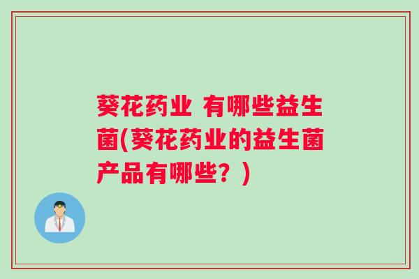 葵花药业 有哪些益生菌(葵花药业的益生菌产品有哪些?) 葵花药业 有哪些益生菌(葵花药业的益生菌产品有哪些?)