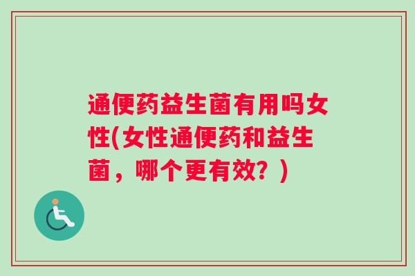 通便药益生菌有用吗女性(女性通便药和益生菌,哪个更有效?) 通便药益生菌有用吗女性(女性通便药和益生菌,哪个更有效?)