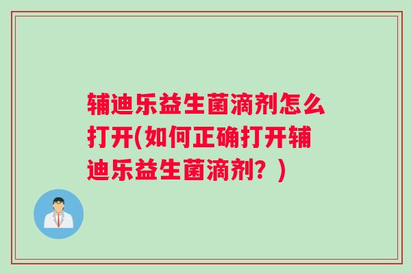辅迪乐益生菌滴剂怎么打开(如何正确打开辅迪乐益生菌滴剂？)