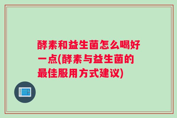 酵素和益生菌怎么喝好一点(酵素与益生菌的最佳服用方式建议) 酵素和益生菌怎么喝好一点(酵素与益生菌的最佳服用方式建议)