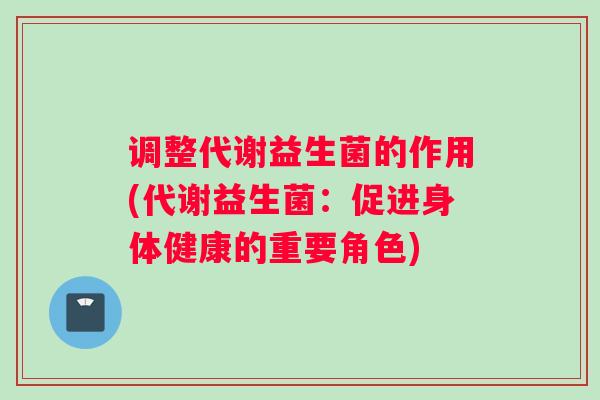 调整代谢益生菌的作用(代谢益生菌:促进身体健康的重要角色) 调整代谢益生菌的作用(代谢益生菌:促进身体健康的重要角色)